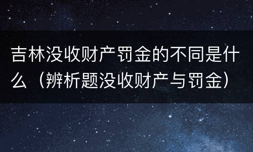 吉林没收财产罚金的不同是什么（辨析题没收财产与罚金）