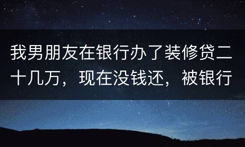 我男朋友在银行办了装修贷二十几万，现在没钱还，被银行起诉信用卡诈骗请问他会坐牢吗
