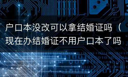 户口本没改可以拿结婚证吗（现在办结婚证不用户口本了吗）
