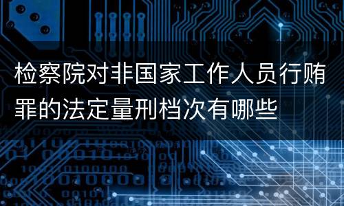 检察院对非国家工作人员行贿罪的法定量刑档次有哪些