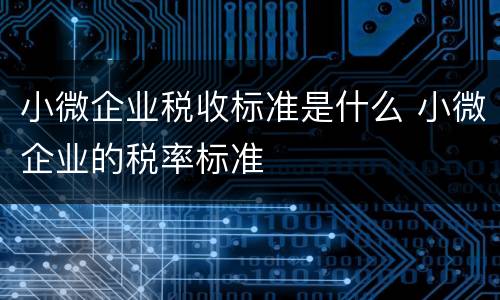 小微企业税收标准是什么 小微企业的税率标准