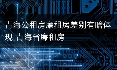 青海公租房廉租房差别有啥体现 青海省廉租房