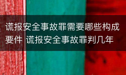 谎报安全事故罪需要哪些构成要件 谎报安全事故罪判几年