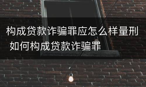 构成贷款诈骗罪应怎么样量刑 如何构成贷款诈骗罪