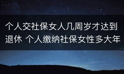 个人交社保女人几周岁才达到退休 个人缴纳社保女性多大年龄退休