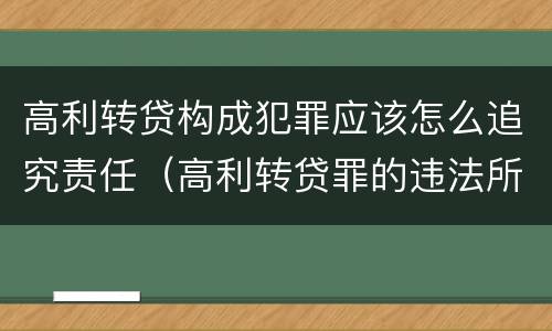 高利转贷构成犯罪应该怎么追究责任（高利转贷罪的违法所得如何认定）