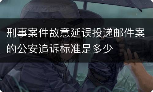 刑事案件故意延误投递邮件案的公安追诉标准是多少