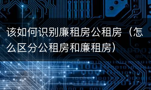 该如何识别廉租房公租房（怎么区分公租房和廉租房）