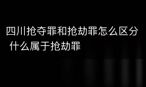四川抢夺罪和抢劫罪怎么区分 什么属于抢劫罪