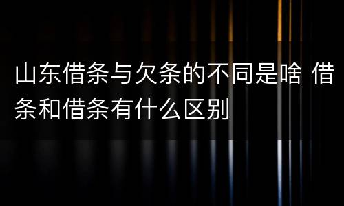 山东借条与欠条的不同是啥 借条和借条有什么区别