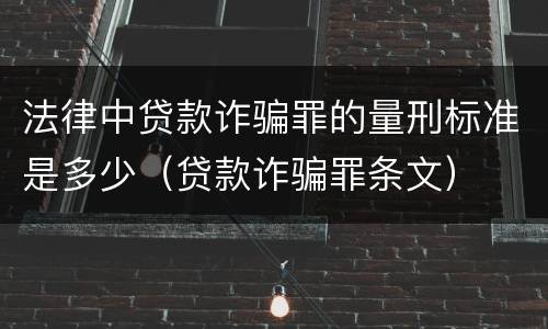 法律中贷款诈骗罪的量刑标准是多少（贷款诈骗罪条文）