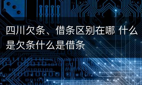 四川欠条、借条区别在哪 什么是欠条什么是借条