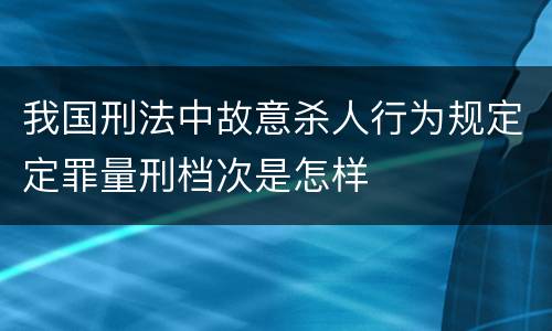 我国刑法中故意杀人行为规定定罪量刑档次是怎样