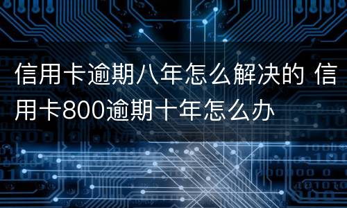 信用卡逾期八年怎么解决的 信用卡800逾期十年怎么办