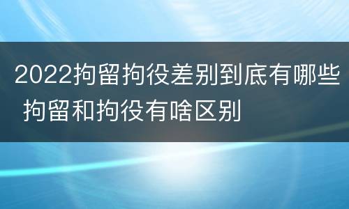 2022拘留拘役差别到底有哪些 拘留和拘役有啥区别