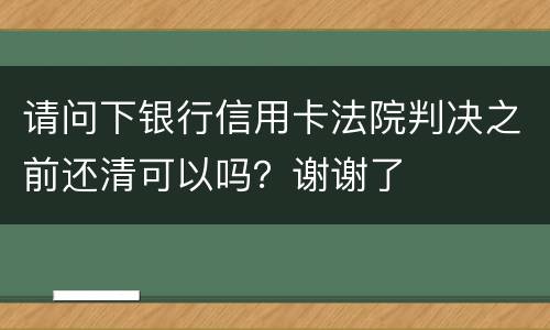 请问下银行信用卡法院判决之前还清可以吗？谢谢了