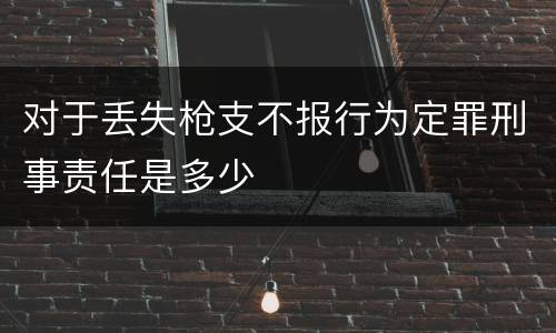 对于丢失枪支不报行为定罪刑事责任是多少