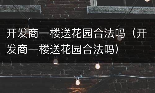 开发商一楼送花园合法吗（开发商一楼送花园合法吗）