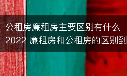 公租房廉租房主要区别有什么2022 廉租房和公租房的区别到底是什么?