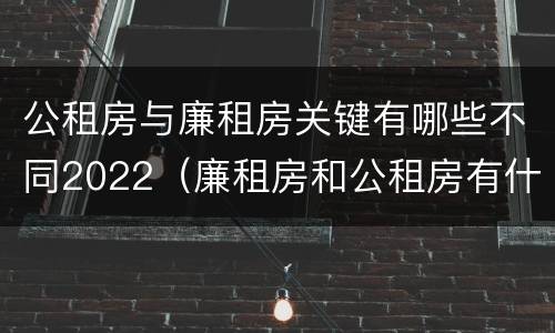 公租房与廉租房关键有哪些不同2022（廉租房和公租房有什么不同）