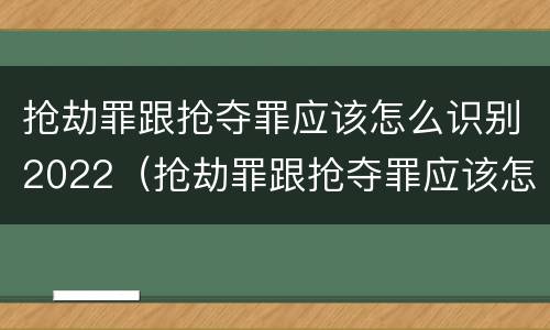抢劫罪跟抢夺罪应该怎么识别2022（抢劫罪跟抢夺罪应该怎么识别2022年案件）