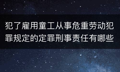 犯了雇用童工从事危重劳动犯罪规定的定罪刑事责任有哪些