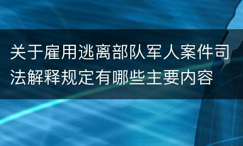 关于雇用逃离部队军人案件司法解释规定有哪些主要内容