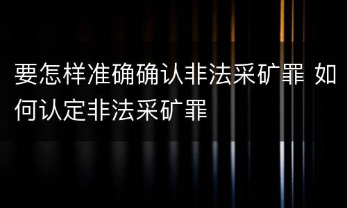 要怎样准确确认非法采矿罪 如何认定非法采矿罪