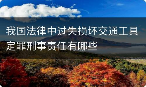 我国法律中过失损坏交通工具定罪刑事责任有哪些