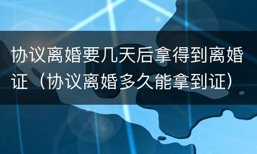 协议离婚要几天后拿得到离婚证（协议离婚多久能拿到证）