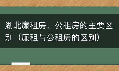 湖北廉租房、公租房的主要区别（廉租与公租房的区别）