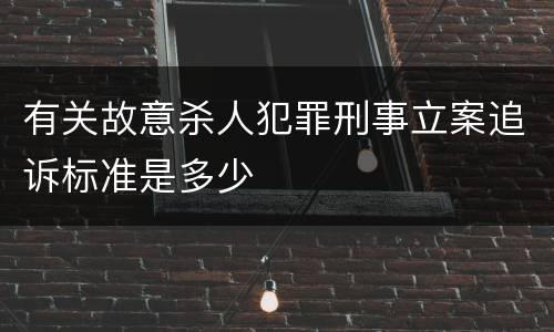 有关故意杀人犯罪刑事立案追诉标准是多少