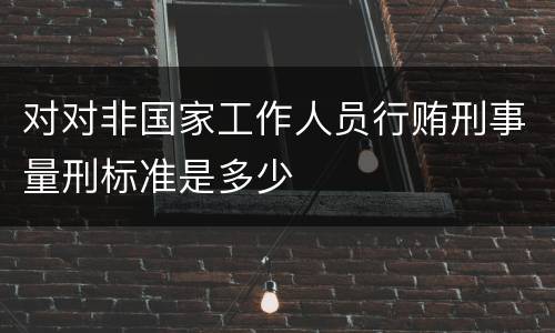 对对非国家工作人员行贿刑事量刑标准是多少