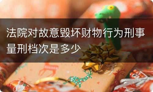 法院对故意毁坏财物行为刑事量刑档次是多少