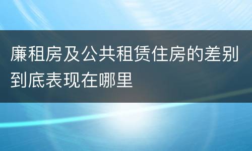 廉租房及公共租赁住房的差别到底表现在哪里