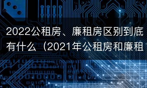 2022公租房、廉租房区别到底有什么（2021年公租房和廉租房有什么区别）