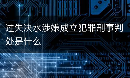 过失决水涉嫌成立犯罪刑事判处是什么
