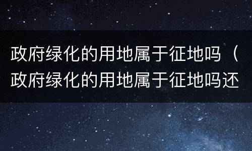 政府绿化的用地属于征地吗（政府绿化的用地属于征地吗还是拆迁）