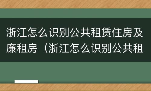浙江怎么识别公共租赁住房及廉租房（浙江怎么识别公共租赁住房及廉租房的真假）