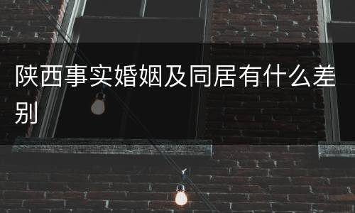 陕西事实婚姻及同居有什么差别