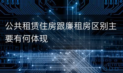 公共租赁住房跟廉租房区别主要有何体现