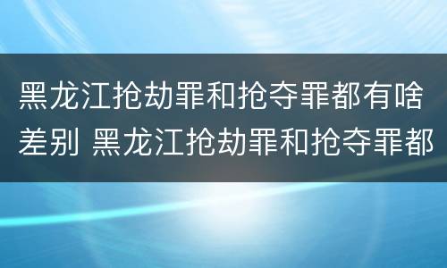 黑龙江抢劫罪和抢夺罪都有啥差别 黑龙江抢劫罪和抢夺罪都有啥差别呢