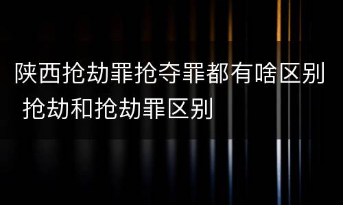 陕西抢劫罪抢夺罪都有啥区别 抢劫和抢劫罪区别
