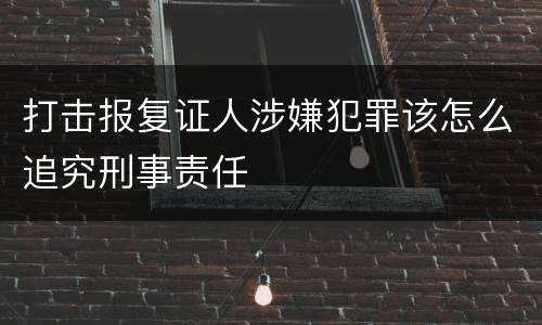 打击报复证人涉嫌犯罪该怎么追究刑事责任