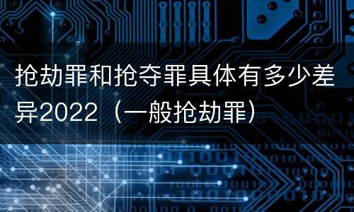 抢劫罪和抢夺罪具体有多少差异2022（一般抢劫罪）
