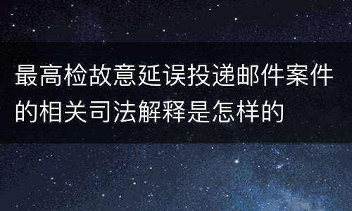 最高检故意延误投递邮件案件的相关司法解释是怎样的