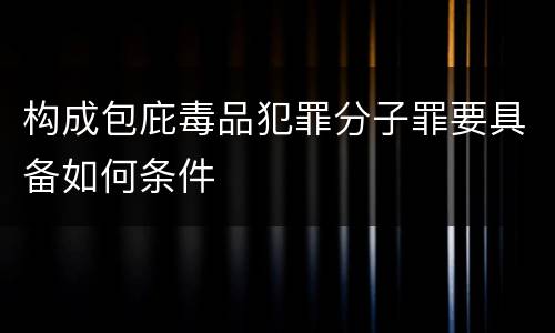构成包庇毒品犯罪分子罪要具备如何条件
