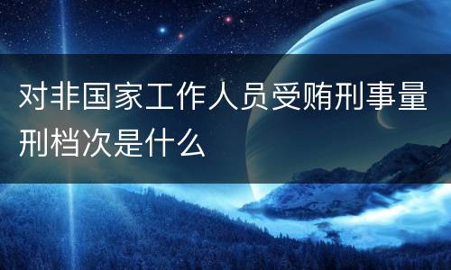 对非国家工作人员受贿刑事量刑档次是什么