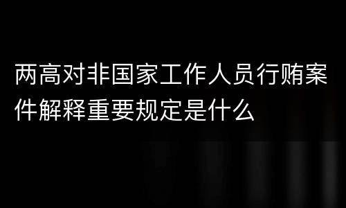 两高对非国家工作人员行贿案件解释重要规定是什么
