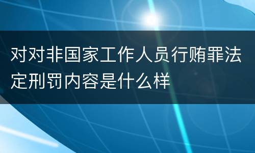 对对非国家工作人员行贿罪法定刑罚内容是什么样